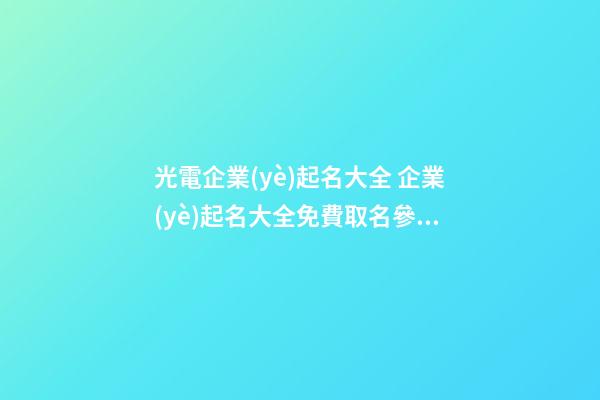 光電企業(yè)起名大全 企業(yè)起名大全免費取名參考-第1張-公司起名-玄機派